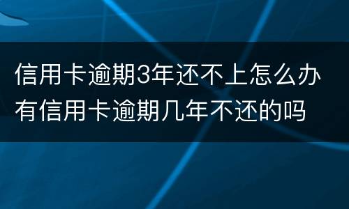 信用卡逾期3年还不上怎么办 有信用卡逾期几年不还的吗
