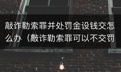 敲诈勒索罪并处罚金设钱交怎么办（敲诈勒索罪可以不交罚金吗）