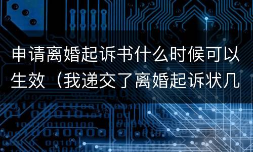 申请离婚起诉书什么时候可以生效（我递交了离婚起诉状几天可以受理）