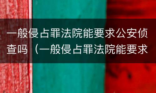 一般侵占罪法院能要求公安侦查吗（一般侵占罪法院能要求公安侦查吗）