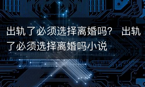 出轨了必须选择离婚吗？ 出轨了必须选择离婚吗小说