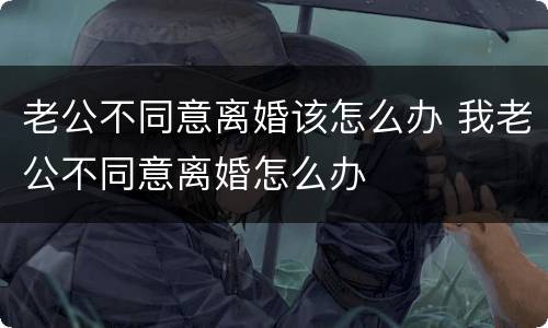 老公不同意离婚该怎么办 我老公不同意离婚怎么办