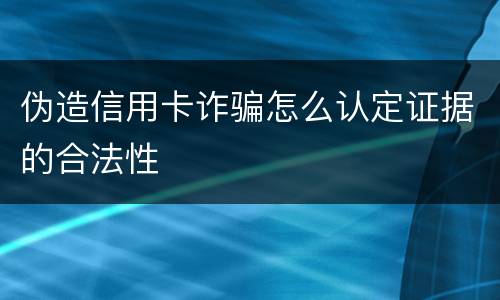 伪造信用卡诈骗怎么认定证据的合法性