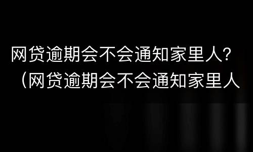 网贷逾期会不会通知家里人？（网贷逾期会不会通知家里人还款）