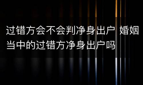 过错方会不会判净身出户 婚姻当中的过错方净身出户吗