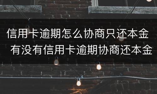 信用卡逾期怎么协商只还本金 有没有信用卡逾期协商还本金成功了的