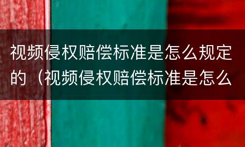 视频侵权赔偿标准是怎么规定的（视频侵权赔偿标准是怎么规定的呢）