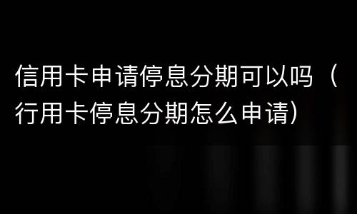 信用卡申请停息分期可以吗（行用卡停息分期怎么申请）
