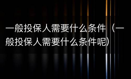 一般投保人需要什么条件（一般投保人需要什么条件呢）
