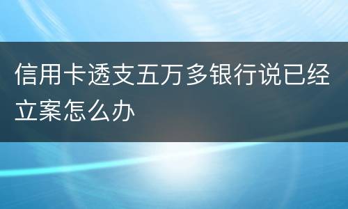 信用卡透支五万多银行说已经立案怎么办
