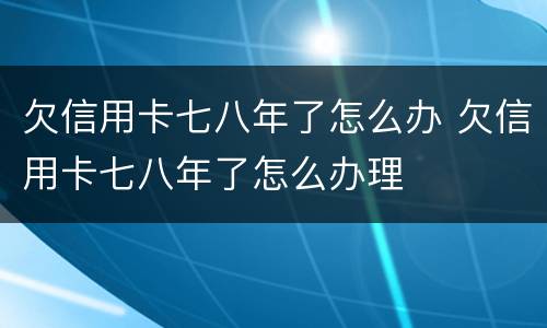 欠信用卡七八年了怎么办 欠信用卡七八年了怎么办理