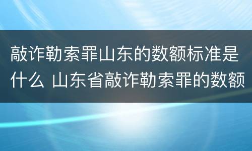 敲诈勒索罪山东的数额标准是什么 山东省敲诈勒索罪的数额较大
