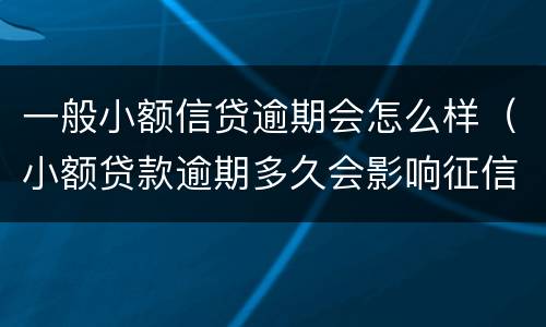 一般小额信贷逾期会怎么样（小额贷款逾期多久会影响征信）
