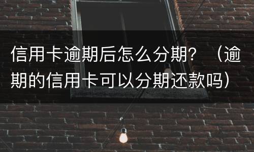 信用卡逾期后怎么分期？（逾期的信用卡可以分期还款吗）