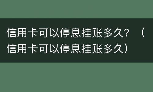 信用卡可以停息挂账多久？（信用卡可以停息挂账多久）