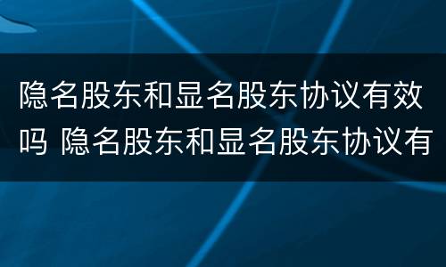 隐名股东和显名股东协议有效吗 隐名股东和显名股东协议有效吗为什么