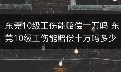 东莞10级工伤能赔偿十万吗 东莞10级工伤能赔偿十万吗多少钱