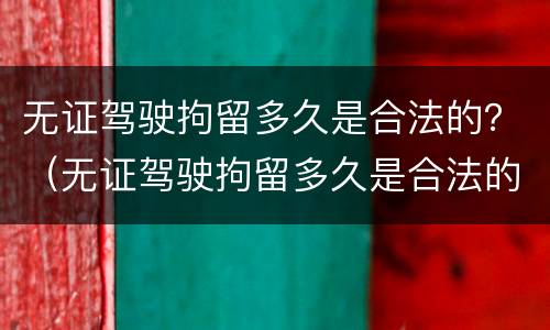 无证驾驶拘留多久是合法的？（无证驾驶拘留多久是合法的呢）