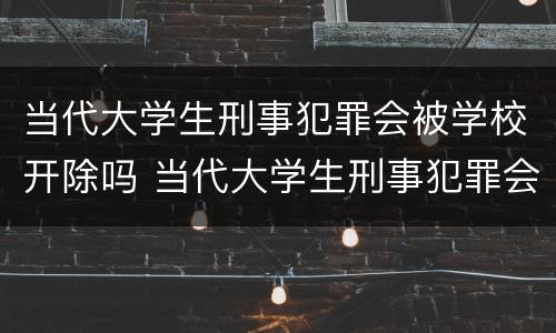 当代大学生刑事犯罪会被学校开除吗 当代大学生刑事犯罪会被学校开除吗为什么
