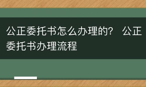 公正委托书怎么办理的？ 公正委托书办理流程