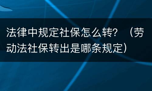 法律中规定社保怎么转？（劳动法社保转出是哪条规定）