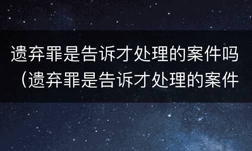 遗弃罪是告诉才处理的案件吗（遗弃罪是告诉才处理的案件吗）