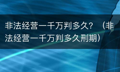 非法经营一千万判多久？（非法经营一千万判多久刑期）