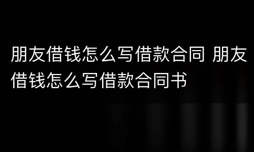 朋友借钱怎么写借款合同 朋友借钱怎么写借款合同书