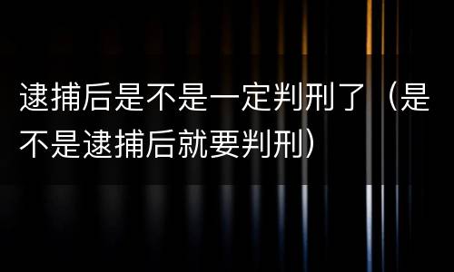 逮捕后是不是一定判刑了（是不是逮捕后就要判刑）