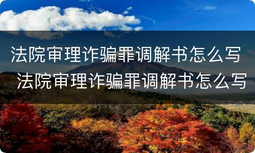 法院审理诈骗罪调解书怎么写 法院审理诈骗罪调解书怎么写的