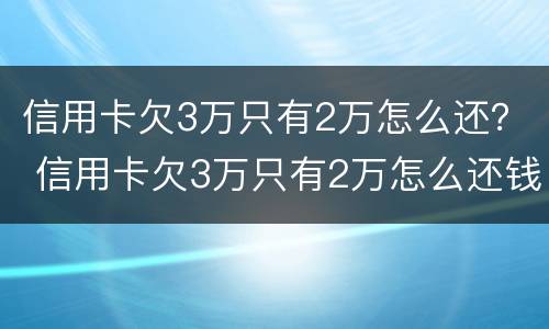 信用卡欠3万只有2万怎么还？ 信用卡欠3万只有2万怎么还钱