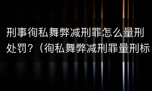 刑事徇私舞弊减刑罪怎么量刑处罚?（徇私舞弊减刑罪量刑标准）
