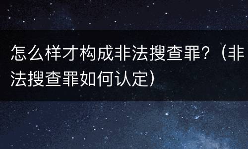 怎么样才构成非法搜查罪?（非法搜查罪如何认定）