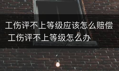 工伤评不上等级应该怎么赔偿 工伤评不上等级怎么办