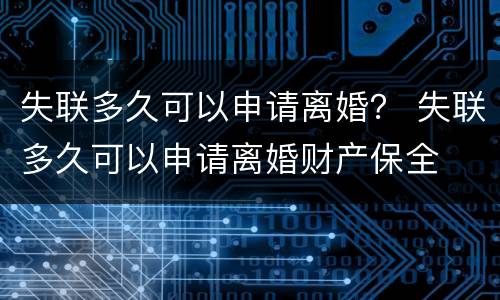 失联多久可以申请离婚？ 失联多久可以申请离婚财产保全