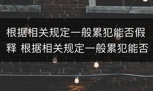 根据相关规定一般累犯能否假释 根据相关规定一般累犯能否假释出狱