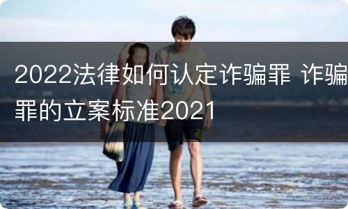 2022法律如何认定诈骗罪 诈骗罪的立案标准2021