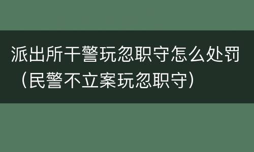 派出所干警玩忽职守怎么处罚（民警不立案玩忽职守）