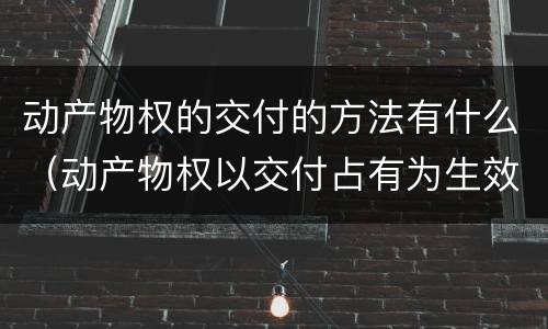 动产物权的交付的方法有什么（动产物权以交付占有为生效要件）