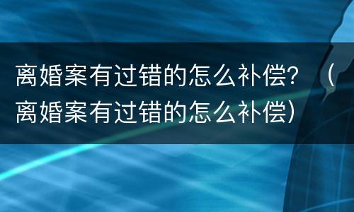 离婚案有过错的怎么补偿？（离婚案有过错的怎么补偿）
