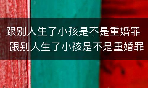 跟别人生了小孩是不是重婚罪 跟别人生了小孩是不是重婚罪犯