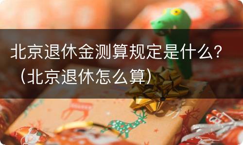 北京退休金测算规定是什么？（北京退休怎么算）