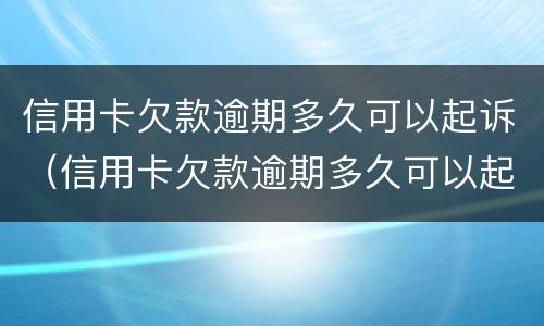 信用卡欠款逾期多久可以起诉（信用卡欠款逾期多久可以起诉对方）
