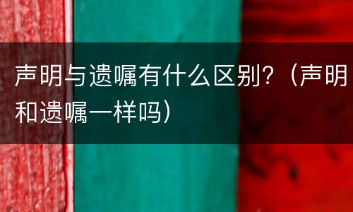 声明与遗嘱有什么区别?（声明和遗嘱一样吗）