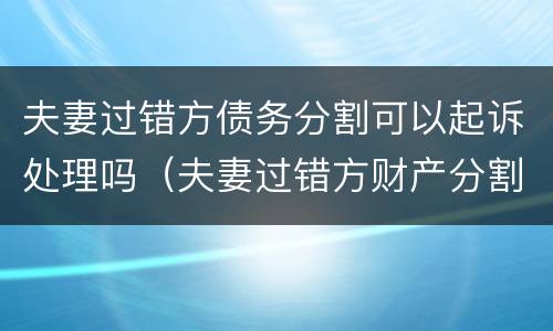 夫妻过错方债务分割可以起诉处理吗（夫妻过错方财产分割）