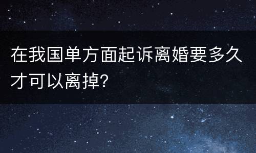 在我国单方面起诉离婚要多久才可以离掉？