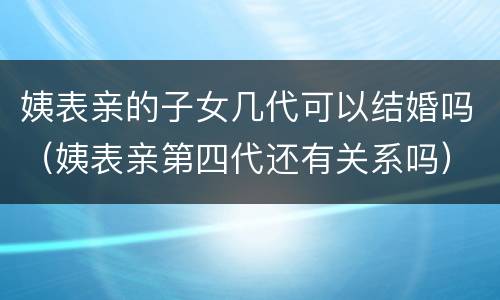 姨表亲的子女几代可以结婚吗（姨表亲第四代还有关系吗）