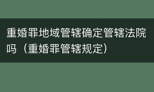 重婚罪地域管辖确定管辖法院吗（重婚罪管辖规定）