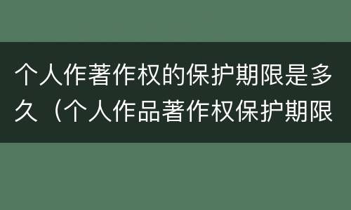 个人作著作权的保护期限是多久（个人作品著作权保护期限多久）