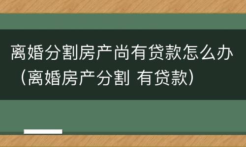 离婚分割房产尚有贷款怎么办（离婚房产分割 有贷款）